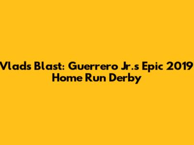 Vlad's Blast: Guerrero Jr.'s Epic 2019 Home Run Derby