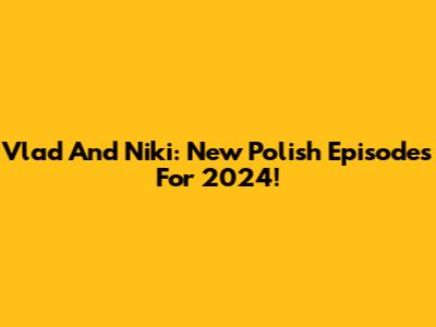 Vlad And Niki: New Polish Episodes For 2024!