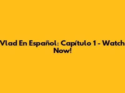 Vlad En Español: Capítulo 1 - Watch Now!