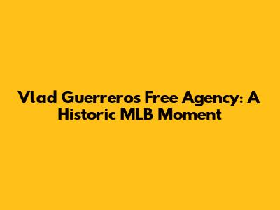 Vlad Guerrero's Free Agency: A Historic MLB Moment