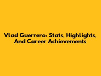 Vlad Guerrero: Stats, Highlights, And Career Achievements
