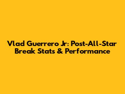 Vlad Guerrero Jr: Post-All-Star Break Stats & Performance