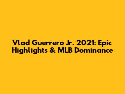 Vlad Guerrero Jr. 2021: Epic Highlights & MLB Dominance