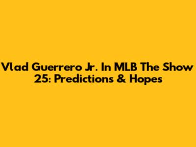 Vlad Guerrero Jr. In MLB The Show 25: Predictions & Hopes