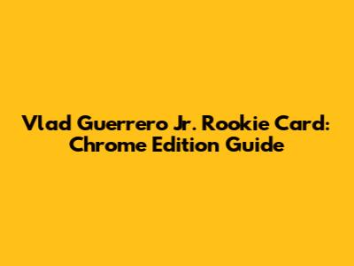 Vlad Guerrero Jr. Rookie Card: Chrome Edition Guide