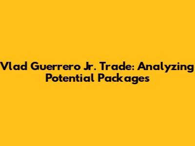 Vlad Guerrero Jr. Trade: Analyzing Potential Packages