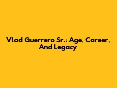 Vlad Guerrero Sr.: Age, Career, And Legacy