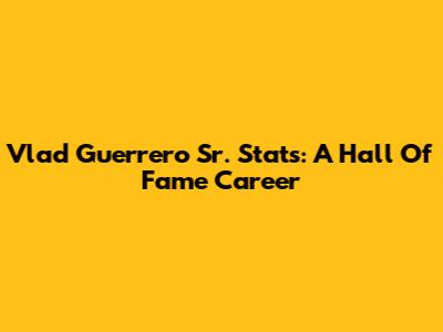 Vlad Guerrero Sr. Stats: A Hall Of Fame Career
