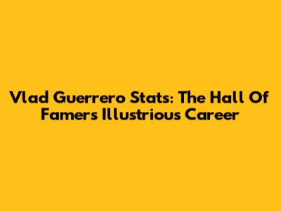 Vlad Guerrero Stats: The Hall Of Famer's Illustrious Career