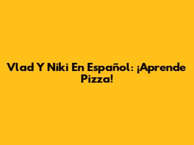 Vlad Y Niki En Español: ¡Aprende Pizza!