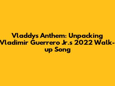 Vladdy's Anthem: Unpacking Vladimir Guerrero Jr.'s 2022 Walk-up Song