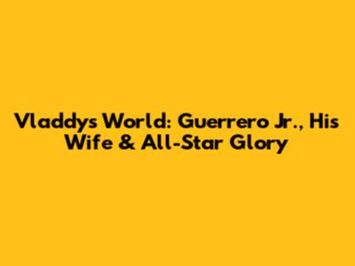 Vladdy's World: Guerrero Jr., His Wife & All-Star Glory