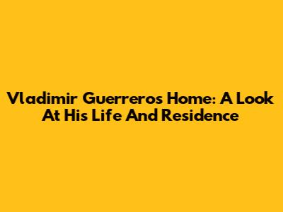 Vladimir Guerrero's Home: A Look At His Life And Residence