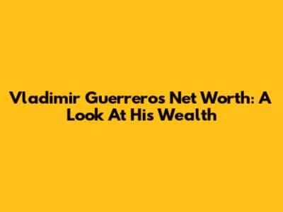 Vladimir Guerrero's Net Worth: A Look At His Wealth
