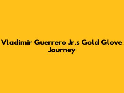Vladimir Guerrero Jr.'s Gold Glove Journey