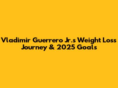 Vladimir Guerrero Jr.'s Weight Loss Journey & 2025 Goals