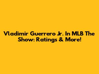 Vladimir Guerrero Jr. In MLB The Show: Ratings & More!