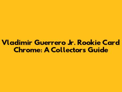 Vladimir Guerrero Jr. Rookie Card Chrome: A Collector's Guide