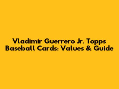 Vladimir Guerrero Jr. Topps Baseball Cards: Values & Guide