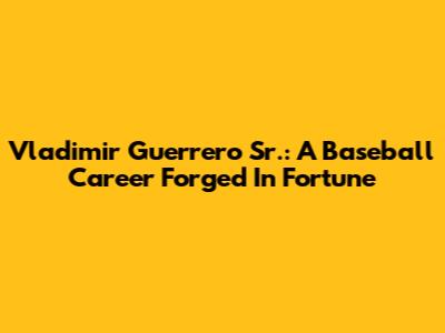 Vladimir Guerrero Sr.: A Baseball Career Forged In Fortune