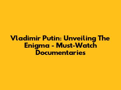 Vladimir Putin: Unveiling The Enigma - Must-Watch Documentaries