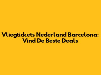 Vliegtickets Nederland Barcelona: Vind De Beste Deals