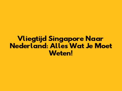 Vliegtijd Singapore Naar Nederland: Alles Wat Je Moet Weten!