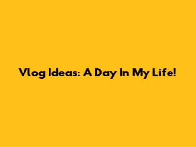 Vlog Ideas: A Day In My Life!