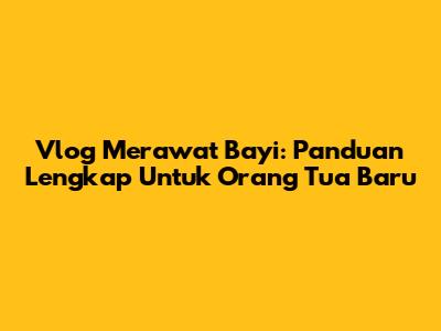 Vlog Merawat Bayi: Panduan Lengkap Untuk Orang Tua Baru