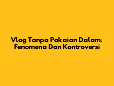 Vlog Tanpa Pakaian Dalam: Fenomena Dan Kontroversi