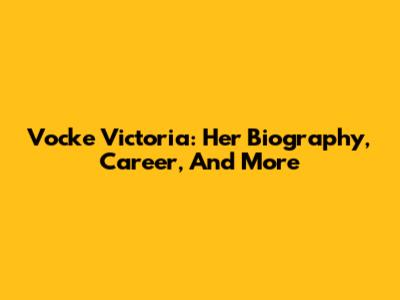 Vocke Victoria: Her Biography, Career, And More