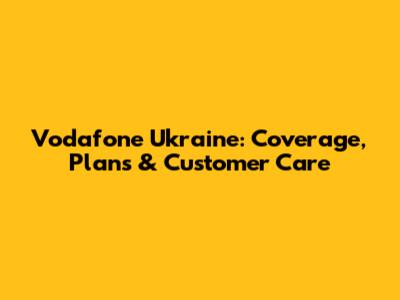 Vodafone Ukraine: Coverage, Plans & Customer Care