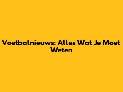 Voetbalnieuws: Alles Wat Je Moet Weten