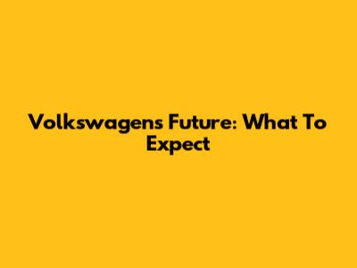 Volkswagen's Future: What To Expect