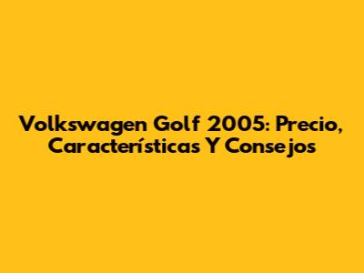 Volkswagen Golf 2005: Precio, Características Y Consejos