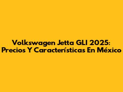Volkswagen Jetta GLI 2025: Precios Y Características En México