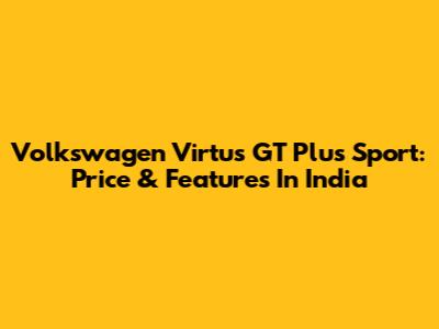Volkswagen Virtus GT Plus Sport: Price & Features In India