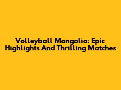 Volleyball Mongolia: Epic Highlights And Thrilling Matches