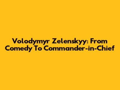 Volodymyr Zelenskyy: From Comedy To Commander-in-Chief