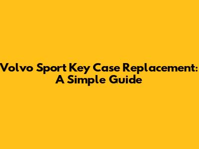 Volvo Sport Key Case Replacement: A Simple Guide