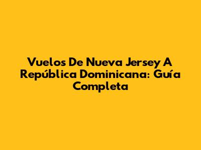 Vuelos De Nueva Jersey A República Dominicana: Guía Completa
