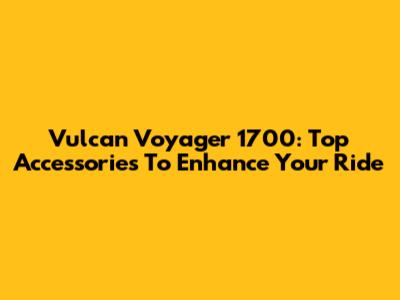 Vulcan Voyager 1700: Top Accessories To Enhance Your Ride
