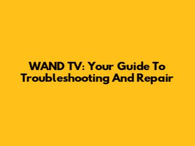 WAND TV: Your Guide To Troubleshooting And Repair