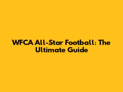 WFCA All-Star Football: The Ultimate Guide