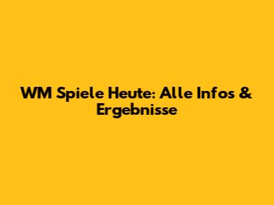 WM Spiele Heute: Alle Infos & Ergebnisse