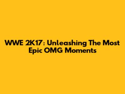 WWE 2K17: Unleashing The Most Epic OMG Moments