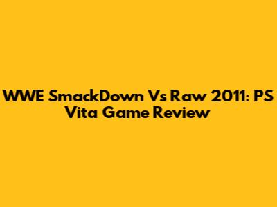 WWE SmackDown Vs Raw 2011: PS Vita Game Review