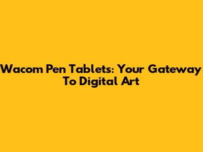 Wacom Pen Tablets: Your Gateway To Digital Art