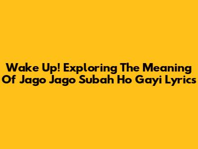 Wake Up! Exploring The Meaning Of 'Jago Jago Subah Ho Gayi' Lyrics
