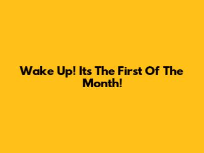 Wake Up! It's The First Of The Month!